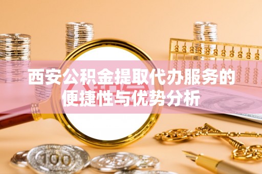 会理西安公积金提取代办服务的便捷性与优势分析