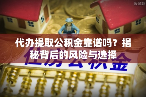 会理代办提取公积金靠谱吗？揭秘背后的风险与选择
