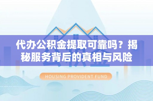 高埗代办公积金提取可靠吗？揭秘服务背后的真相与风险