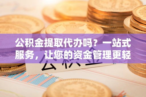 翠屏公积金提取代办吗？一站式服务，让您的资金管理更轻松