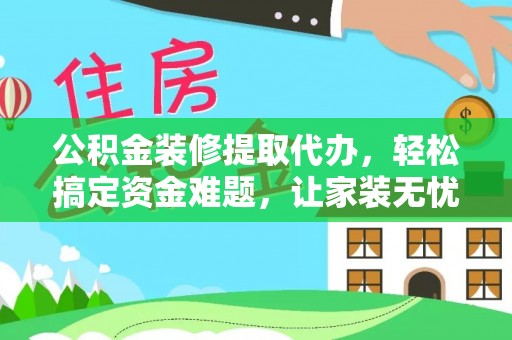 翠屏公积金装修提取代办，轻松搞定资金难题，让家装无忧