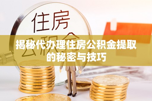 翠屏揭秘代办理住房公积金提取的秘密与技巧