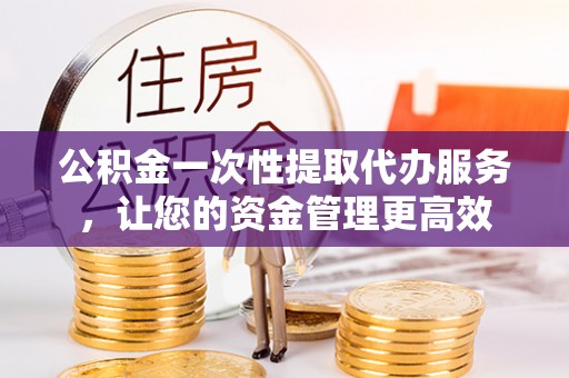 辉县公积金一次性提取代办服务，让您的资金管理更高效