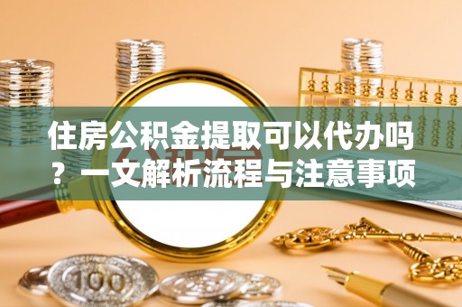 瑞金住房公积金提取可以代办吗？一文解析流程与注意事项