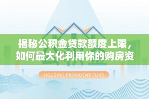 二水揭秘公积金贷款额度上限，如何最大化利用你的购房资金？