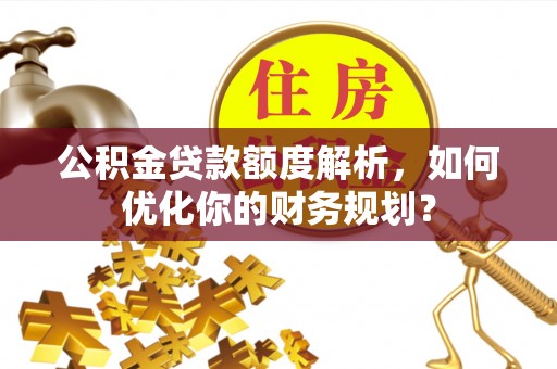 宿州公积金贷款额度解析，如何优化你的财务规划？