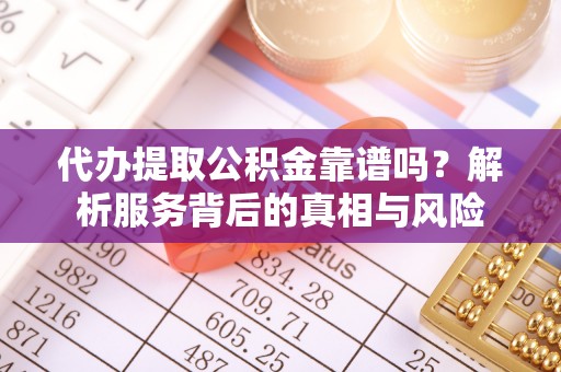 独山子代办提取公积金靠谱吗？解析服务背后的真相与风险