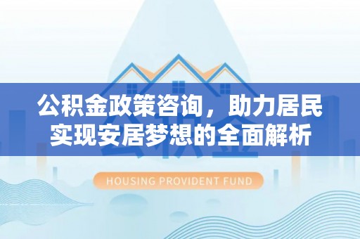 独山子公积金政策咨询，助力居民实现安居梦想的全面解析