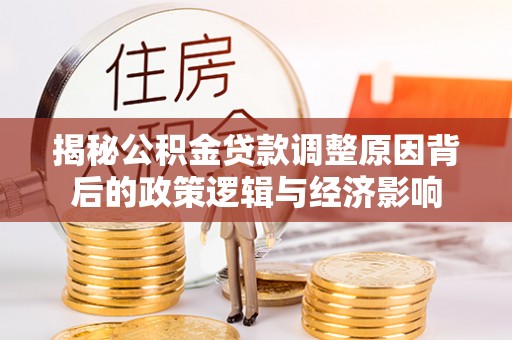 七台河揭秘公积金贷款调整原因背后的政策逻辑与经济影响