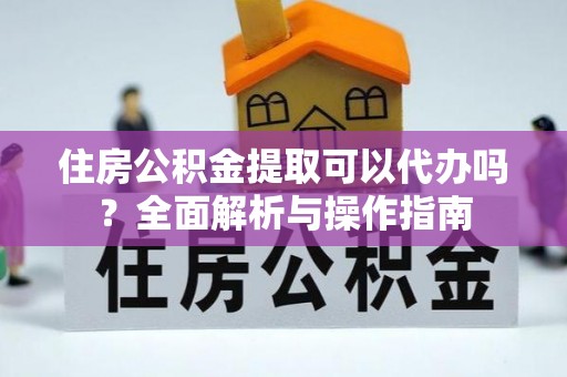 雄安新区住房公积金提取可以代办吗？全面解析与操作指南