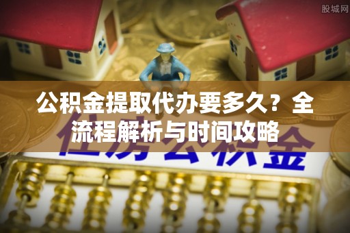 三地门公积金提取代办要多久？全流程解析与时间攻略