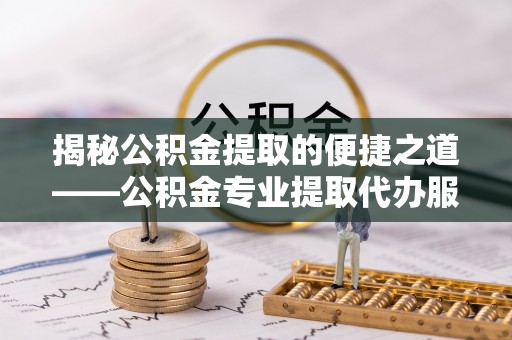 林口揭秘公积金提取的便捷之道——公积金专业提取代办服务解析