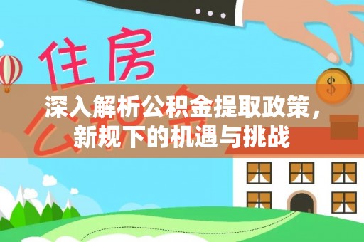 三地门深入解析公积金提取政策，新规下的机遇与挑战