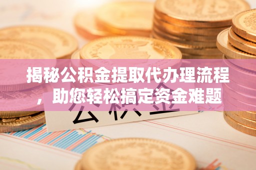 莎车揭秘公积金提取代办理流程，助您轻松搞定资金难题