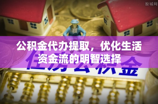 莎车公积金代办提取，优化生活资金流的明智选择