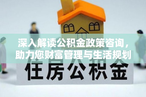 头份深入解读公积金政策咨询，助力您财富管理与生活规划