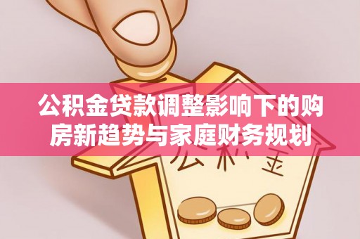 头份公积金贷款调整影响下的购房新趋势与家庭财务规划