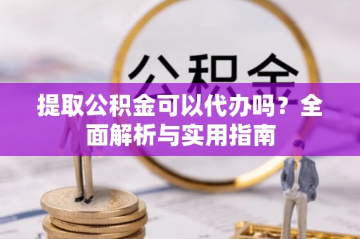 南溪提取公积金可以代办吗？全面解析与实用指南