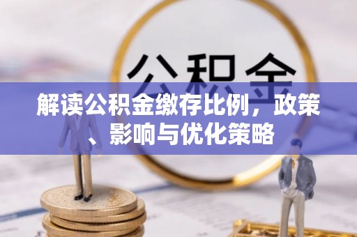 沙河解读公积金缴存比例，政策、影响与优化策略
