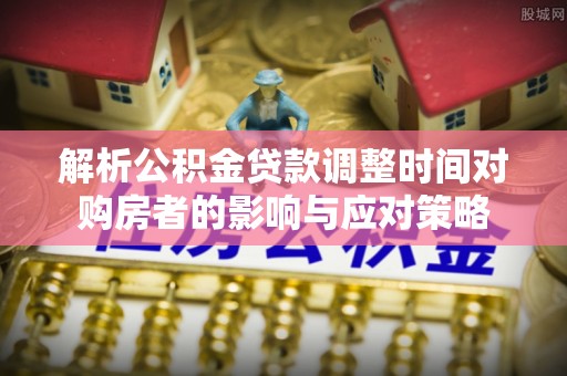 沙河解析公积金贷款调整时间对购房者的影响与应对策略