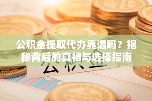 虹口公积金提取代办靠谱吗？揭秘背后的真相与选择指南