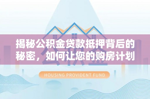 虹口揭秘公积金贷款抵押背后的秘密，如何让您的购房计划更轻松？