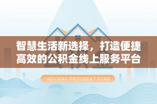 东坑智慧生活新选择，打造便捷高效的公积金线上服务平台