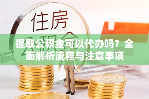 南溪提取公积金可以代办吗？全面解析流程与注意事项
