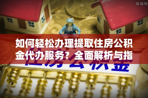 南竿如何轻松办理提取住房公积金代办服务？全面解析与指南