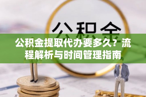 潮南公积金提取代办要多久？流程解析与时间管理指南