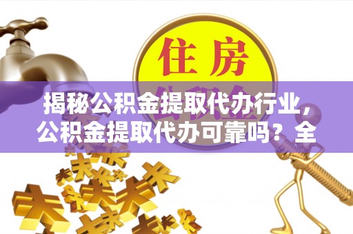 潮南揭秘公积金提取代办行业，公积金提取代办可靠吗？全面解析与风险规避