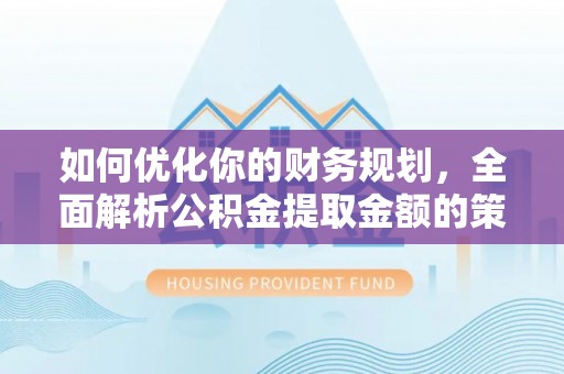 回民如何优化你的财务规划，全面解析公积金提取金额的策略与技巧