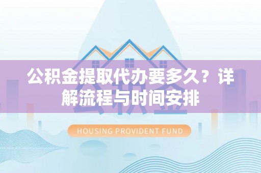 回民公积金提取代办要多久？详解流程与时间安排