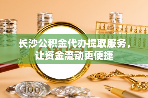 于都长沙公积金代办提取服务，让资金流动更便捷