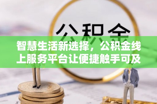 长葛智慧生活新选择，公积金线上服务平台让便捷触手可及
