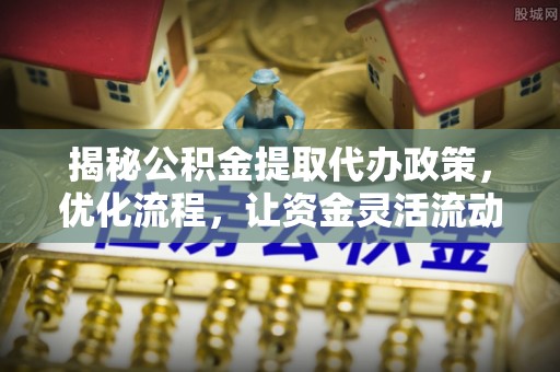晋安揭秘公积金提取代办政策，优化流程，让资金灵活流动