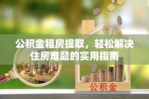 晋安公积金租房提取，轻松解决住房难题的实用指南