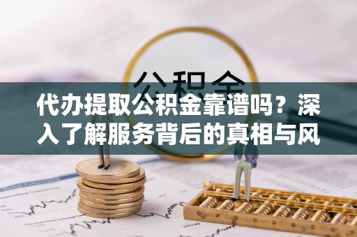 丰润代办提取公积金靠谱吗？深入了解服务背后的真相与风险