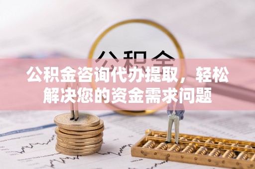 昭觉公积金咨询代办提取，轻松解决您的资金需求问题