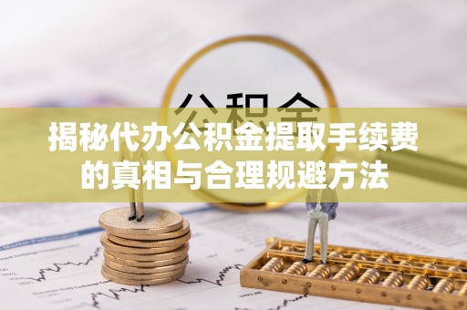 云南揭秘代办公积金提取手续费的真相与合理规避方法