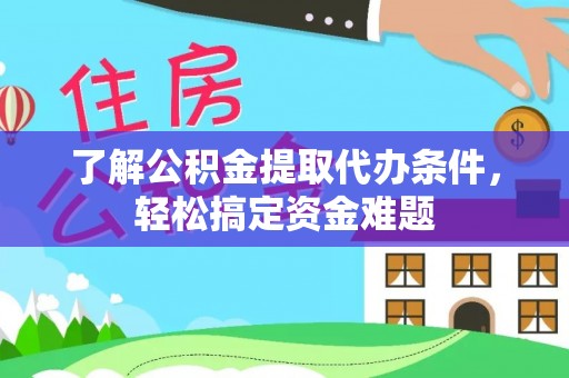 云南了解公积金提取代办条件，轻松搞定资金难题