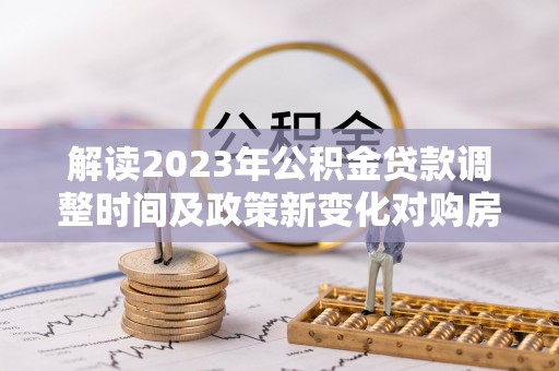 云南解读2023年公积金贷款调整时间及政策新变化对购房的影响