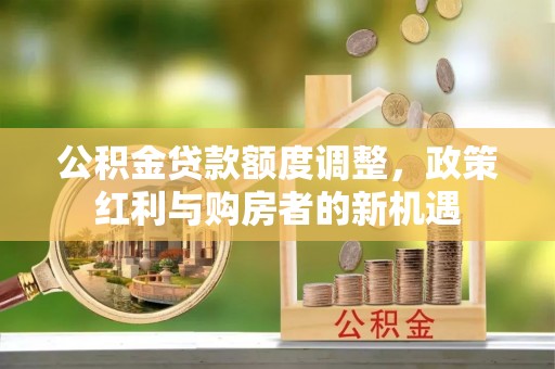 岑巩公积金贷款额度调整，政策红利与购房者的新机遇