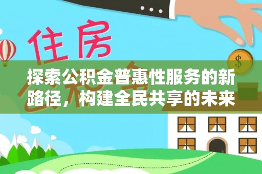 岑巩探索公积金普惠性服务的新路径，构建全民共享的未来