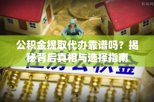 岑巩公积金提取代办靠谱吗？揭秘背后真相与选择指南