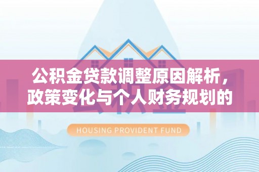 美浓公积金贷款调整原因解析，政策变化与个人财务规划的影响