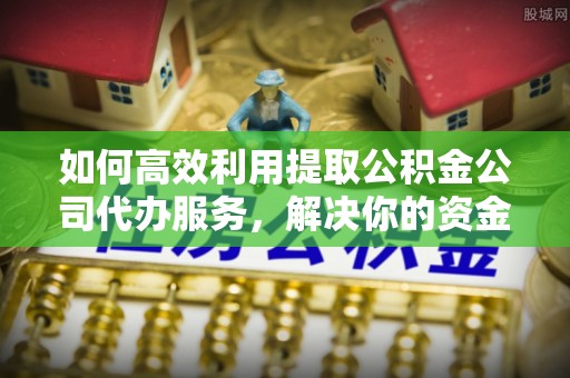 德兴如何高效利用提取公积金公司代办服务，解决你的资金难题