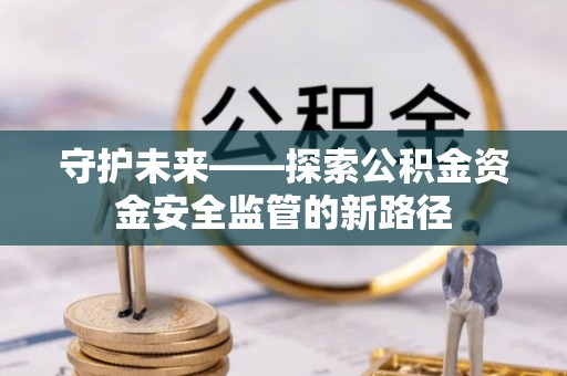 广灵守护未来——探索公积金资金安全监管的新路径