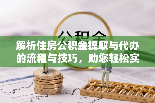 东辽解析住房公积金提取与代办的流程与技巧，助您轻松实现资金流动