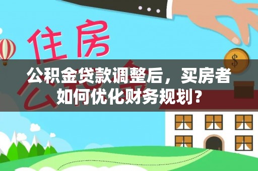 京口公积金贷款调整后，买房者如何优化财务规划？